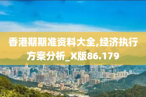 香港期期準(zhǔn)資料大全,經(jīng)濟(jì)執(zhí)行方案分析_X版86.179