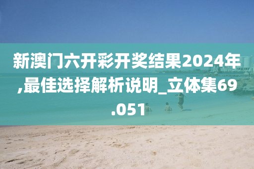 新澳門(mén)六開(kāi)彩開(kāi)獎(jiǎng)結(jié)果2024年,最佳選擇解析說(shuō)明_立體集69.051