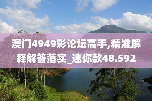 澳門4949彩論壇高手,精準(zhǔn)解釋解答落實(shí)_迷你款48.592