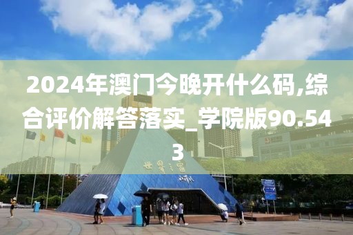 2024年澳門(mén)今晚開(kāi)什么碼,綜合評(píng)價(jià)解答落實(shí)_學(xué)院版90.543