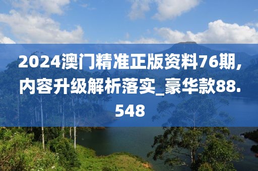 2024澳門精準(zhǔn)正版資料76期,內(nèi)容升級解析落實(shí)_豪華款88.548