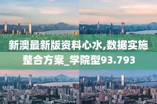 新澳最新版資料心水,數(shù)據(jù)實(shí)施整合方案_學(xué)院型93.793