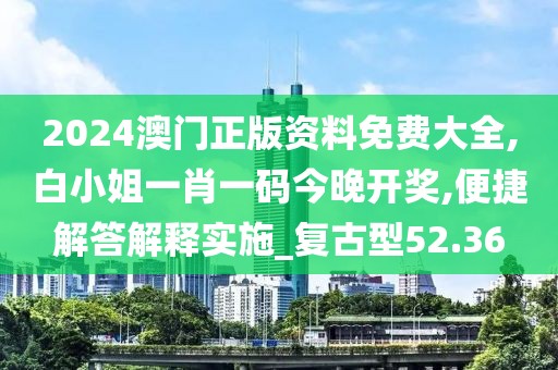 2024澳門正版資料免費大全,白小姐一肖一碼今晚開獎,便捷解答解釋實施_復古型52.36