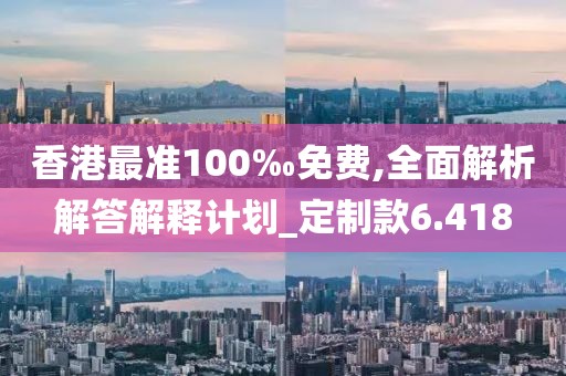香港最準100‰免費,全面解析解答解釋計劃_定制款6.418