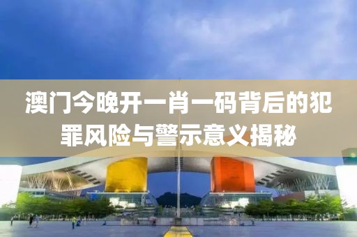 澳門今晚開(kāi)一肖一碼背后的犯罪風(fēng)險(xiǎn)與警示意義揭秘