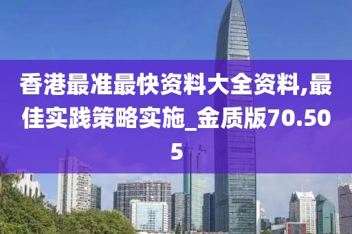 香港最準最快資料大全資料,最佳實踐策略實施_金質版70.505