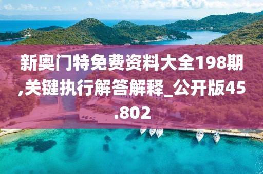 新奧門特免費(fèi)資料大全198期,關(guān)鍵執(zhí)行解答解釋_公開(kāi)版45.802
