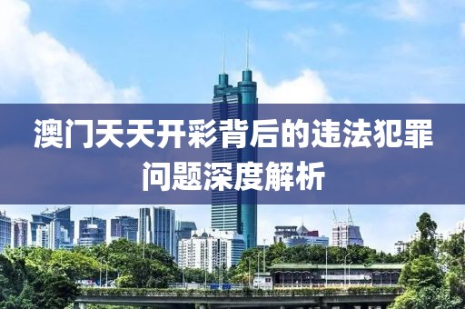 澳門天天開(kāi)彩背后的違法犯罪問(wèn)題深度解析