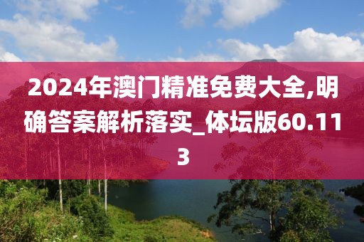 2024年澳門(mén)精準(zhǔn)免費(fèi)大全,明確答案解析落實(shí)_體壇版60.113
