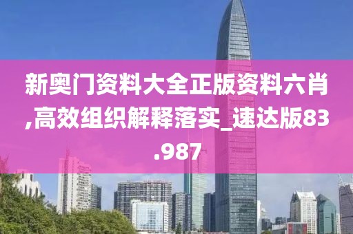 新奧門資料大全正版資料六肖,高效組織解釋落實(shí)_速達(dá)版83.987