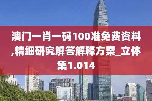 澳門(mén)一肖一碼100準(zhǔn)免費(fèi)資料,精細(xì)研究解答解釋方案_立體集1.014