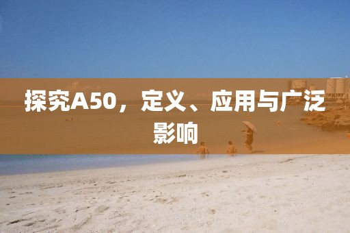 探究A50，定義、應(yīng)用與廣泛影響