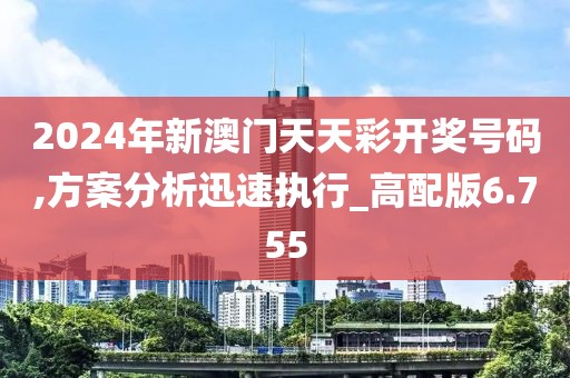 2024年新澳門天天彩開獎(jiǎng)號(hào)碼,方案分析迅速執(zhí)行_高配版6.755