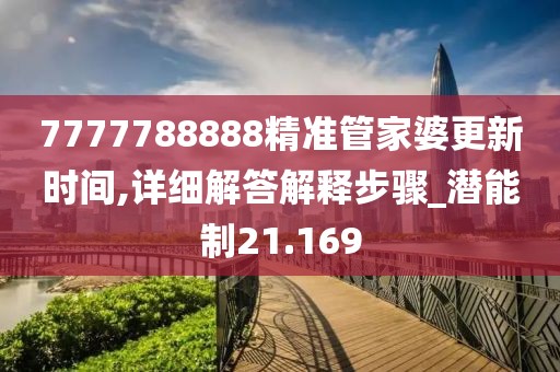 7777788888精準(zhǔn)管家婆更新時間,詳細解答解釋步驟_潛能制21.169