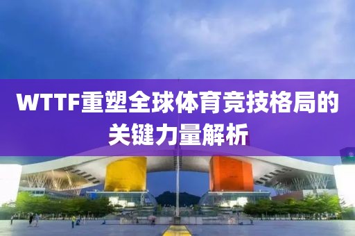 WTTF重塑全球體育競技格局的關(guān)鍵力量解析
