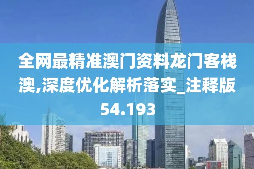 全網(wǎng)最精準澳門資料龍門客棧澳,深度優(yōu)化解析落實_注釋版54.193