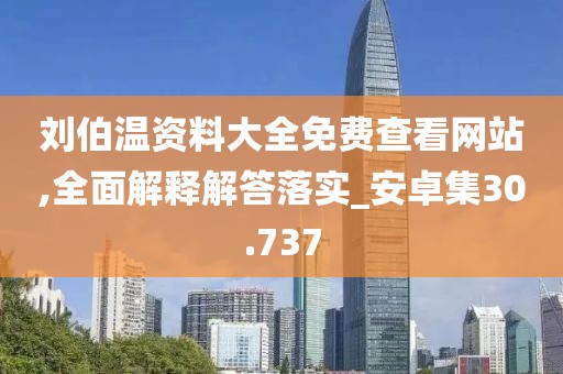 劉伯溫資料大全免費查看網(wǎng)站,全面解釋解答落實_安卓集30.737