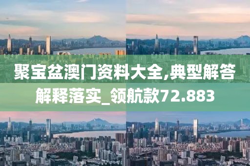 聚寶盆澳門(mén)資料大全,典型解答解釋落實(shí)_領(lǐng)航款72.883