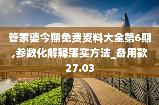 管家婆今期免費資料大全第6期,參數(shù)化解釋落實方法_備用款27.03