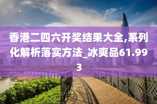 香港二四六開(kāi)獎(jiǎng)結(jié)果大全,系列化解析落實(shí)方法_冰爽品61.993