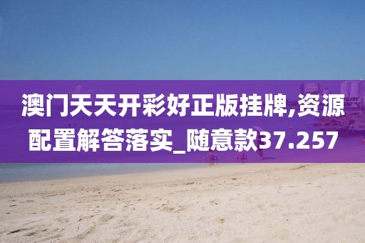 澳門天天開彩好正版掛牌,資源配置解答落實(shí)_隨意款37.257