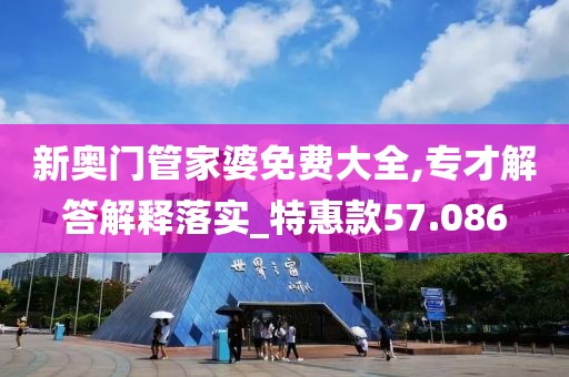 新奧門管家婆免費大全,專才解答解釋落實_特惠款57.086