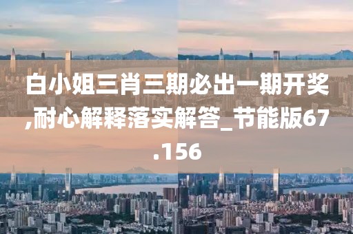 白小姐三肖三期必出一期開獎(jiǎng),耐心解釋落實(shí)解答_節(jié)能版67.156