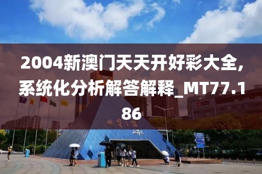 2004新澳門天天開好彩大全,系統(tǒng)化分析解答解釋_MT77.186