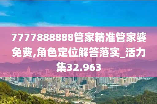 7777888888管家精準(zhǔn)管家婆免費(fèi),角色定位解答落實(shí)_活力集32.963