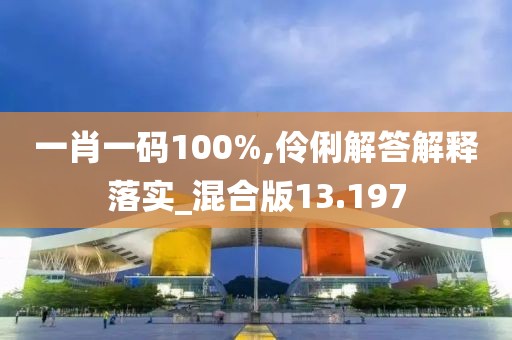 一肖一碼100%,伶俐解答解釋落實_混合版13.197