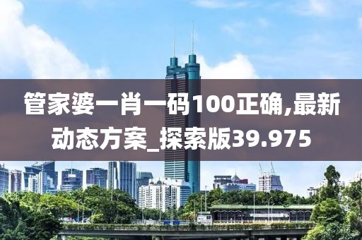 管家婆一肖一碼100正確,最新動(dòng)態(tài)方案_探索版39.975