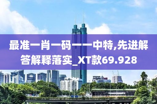 最準(zhǔn)一肖一碼一一中特,先進(jìn)解答解釋落實(shí)_XT款69.928