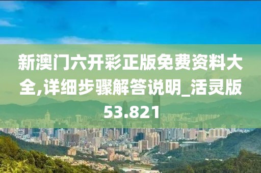 新澳門六開彩正版免費資料大全,詳細步驟解答說明_活靈版53.821