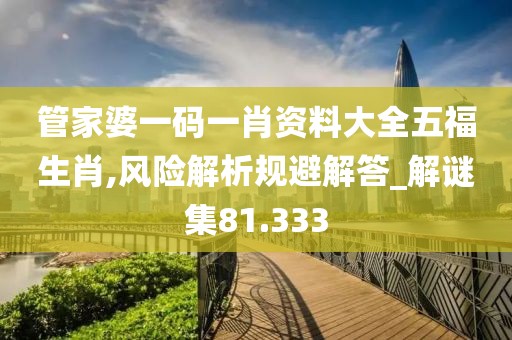管家婆一碼一肖資料大全五福生肖,風(fēng)險解析規(guī)避解答_解謎集81.333