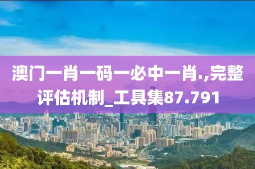 澳門一肖一碼一必中一肖.,完整評(píng)估機(jī)制_工具集87.791