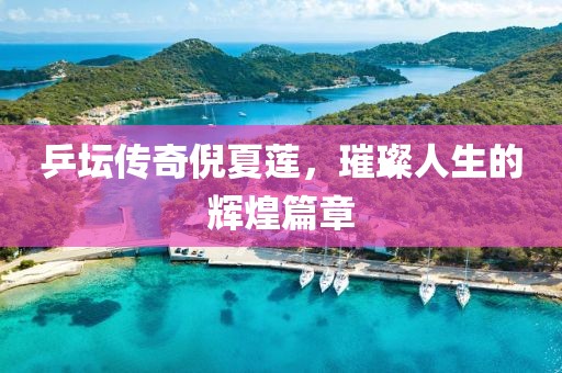 乒壇傳奇倪夏蓮，璀璨人生的輝煌篇章