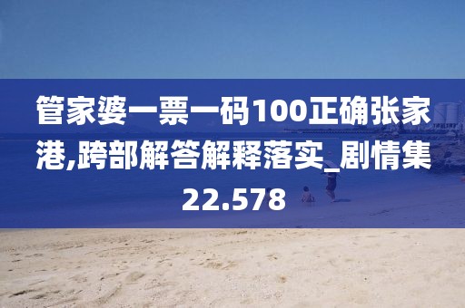 管家婆一票一碼100正確張家港,跨部解答解釋落實(shí)_劇情集22.578