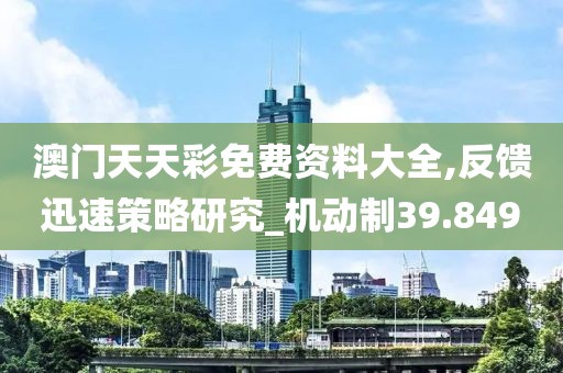 澳門天天彩免費(fèi)資料大全,反饋迅速策略研究_機(jī)動(dòng)制39.849