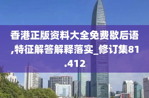 香港正版資料大全免費(fèi)歇后語(yǔ),特征解答解釋落實(shí)_修訂集81.412