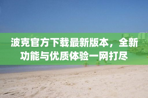 波克官方下載最新版本，全新功能與優(yōu)質體驗一網(wǎng)打盡