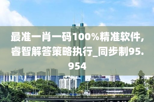 最準(zhǔn)一肖一碼100%精準(zhǔn)軟件,睿智解答策略執(zhí)行_同步制95.954