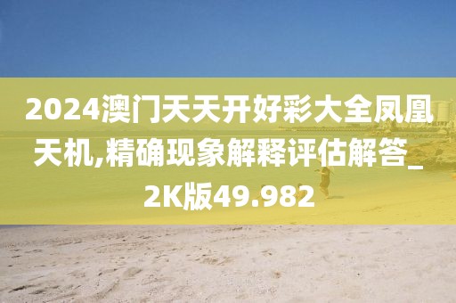2024澳門天天開好彩大全鳳凰天機,精確現(xiàn)象解釋評估解答_2K版49.982