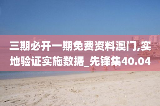 三期必開一期免費(fèi)資料澳門,實(shí)地驗(yàn)證實(shí)施數(shù)據(jù)_先鋒集40.04