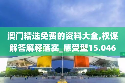 澳門精選免費的資料大全,權(quán)謀解答解釋落實_感受型15.046