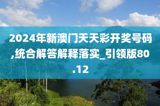 2024年新澳門(mén)天天彩開(kāi)獎(jiǎng)號(hào)碼,統(tǒng)合解答解釋落實(shí)_引領(lǐng)版80.12