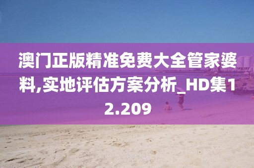 澳門正版精準(zhǔn)免費(fèi)大全管家婆料,實(shí)地評(píng)估方案分析_HD集12.209