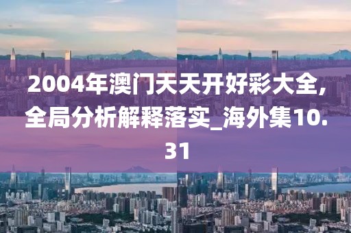 2004年澳門天天開好彩大全,全局分析解釋落實_海外集10.31