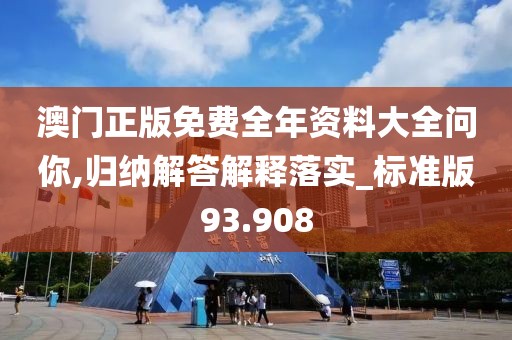 澳門正版免費全年資料大全問你,歸納解答解釋落實_標準版93.908