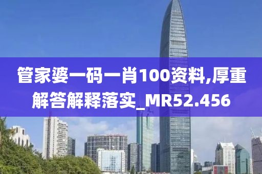管家婆一碼一肖100資料,厚重解答解釋落實_MR52.456