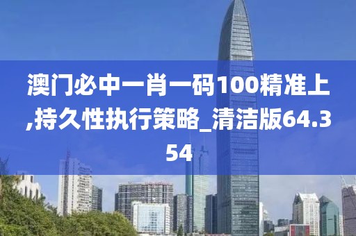 澳門必中一肖一碼100精準上,持久性執(zhí)行策略_清潔版64.354